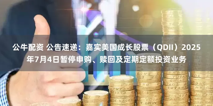 公牛配资 公告速递：嘉实美国成长股票（QDII）2025年7月4日暂停申购、赎回及定期定额投资业务