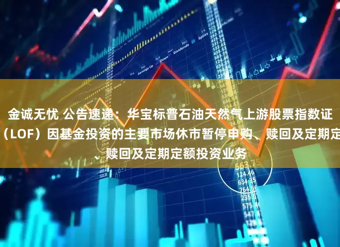 金诚无忧 公告速递：华宝标普石油天然气上游股票指数证券投资基金（LOF）因基金投资的主要市场休市暂停申购、赎回及定期定额投资业务