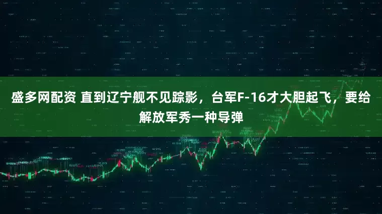 盛多网配资 直到辽宁舰不见踪影，台军F-16才大胆起飞，要给解放军秀一种导弹