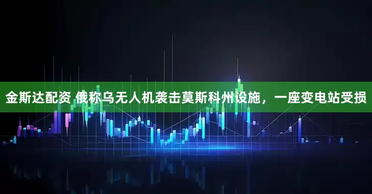 金斯达配资 俄称乌无人机袭击莫斯科州设施，一座变电站受损