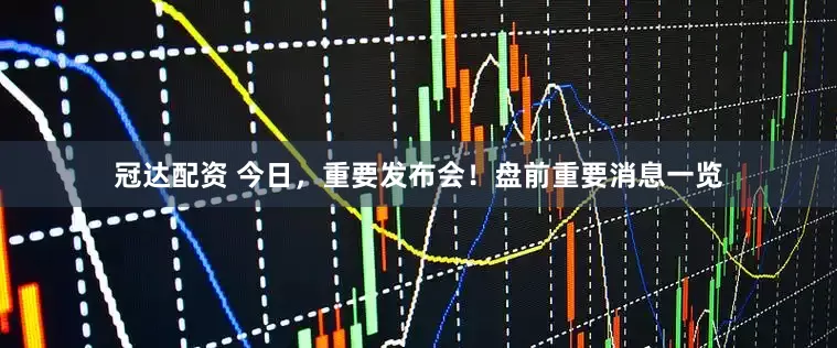 冠达配资 今日，重要发布会！盘前重要消息一览