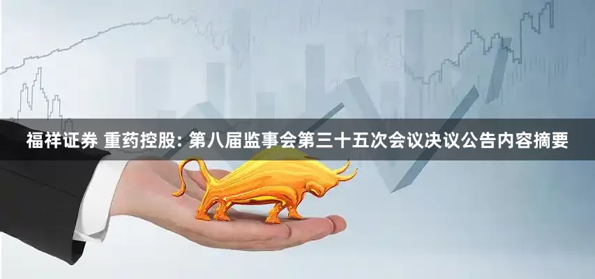 福祥证券 重药控股: 第八届监事会第三十五次会议决议公告内容摘要