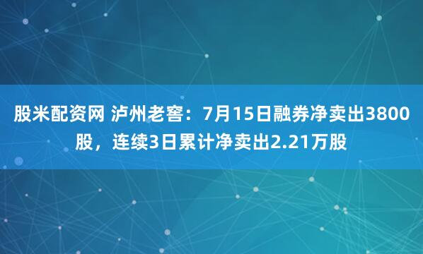 股米配资网 泸州老窖：7月15日融券净卖出3800股，连续3日累计净卖出2.21万股