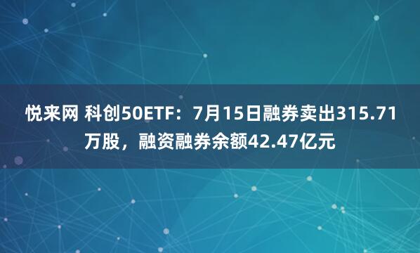 悦来网 科创50ETF：7月15日融券卖出315.71万股，融资融券余额42.47亿元