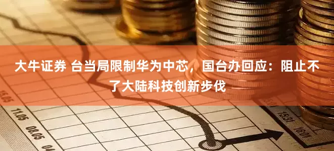大牛证券 台当局限制华为中芯，国台办回应：阻止不了大陆科技创新步伐