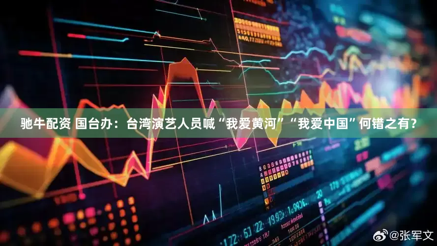 驰牛配资 国台办：台湾演艺人员喊“我爱黄河”“我爱中国”何错之有？