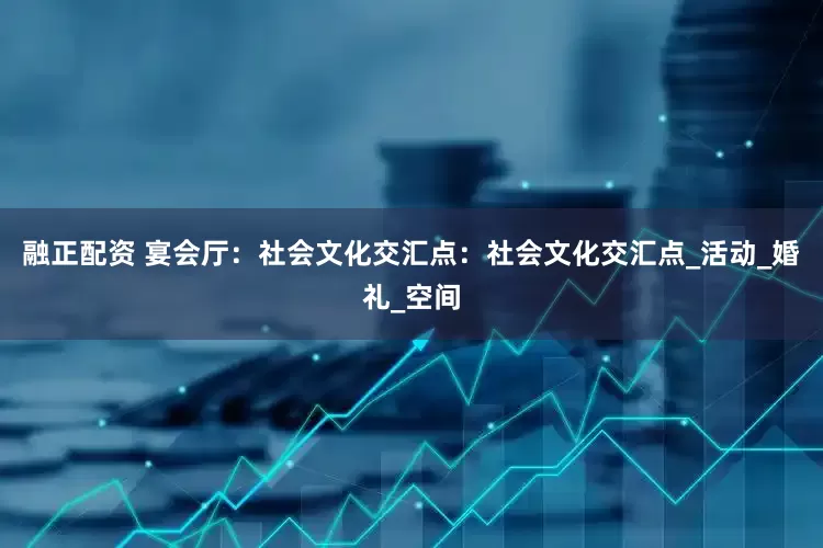 融正配资 宴会厅：社会文化交汇点：社会文化交汇点_活动_婚礼_空间