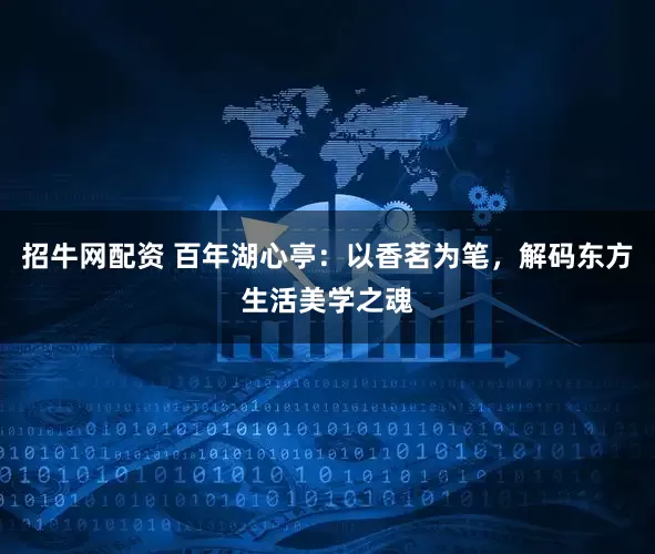 招牛网配资 百年湖心亭：以香茗为笔，解码东方生活美学之魂