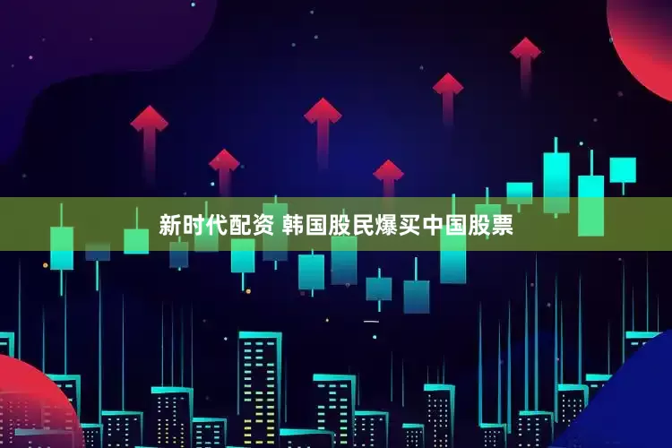新时代配资 韩国股民爆买中国股票