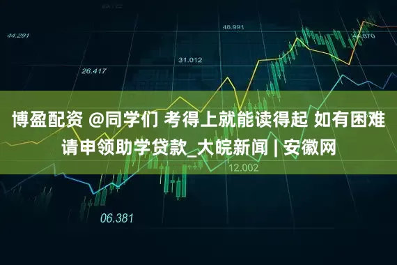 博盈配资 @同学们 考得上就能读得起 如有困难请申领助学贷款_大皖新闻 | 安徽网