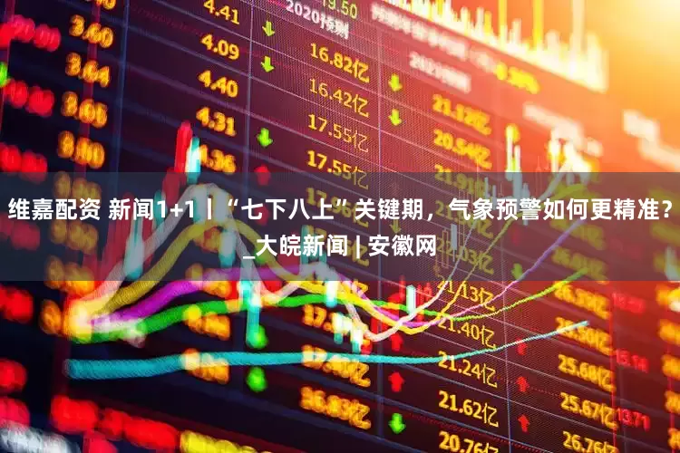 维嘉配资 新闻1+1丨“七下八上”关键期，气象预警如何更精准？_大皖新闻 | 安徽网
