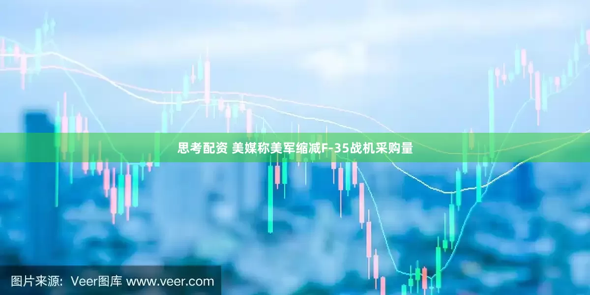 思考配资 美媒称美军缩减F-35战机采购量