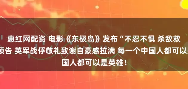 惠红网配资 电影《东极岛》发布“不忍不惧 杀敌救人”版预告 英军战俘敬礼致谢自豪感拉满 每一个中国人都可以是英雄！