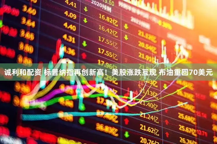 诚利和配资 标普纳指再创新高！美股涨跌互现 布油重回70美元