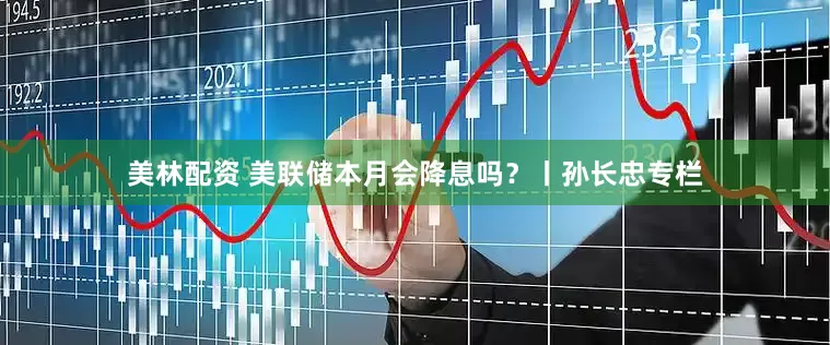 美林配资 美联储本月会降息吗？丨孙长忠专栏
