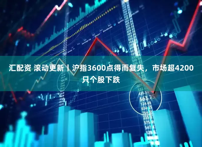 汇配资 滚动更新丨沪指3600点得而复失，市场超4200只个股下跌