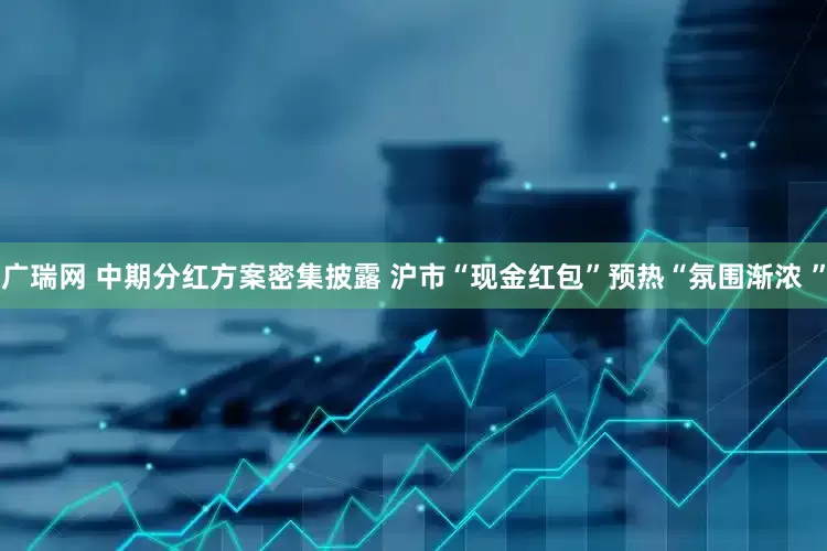 广瑞网 中期分红方案密集披露 沪市“现金红包”预热“氛围渐浓 ”