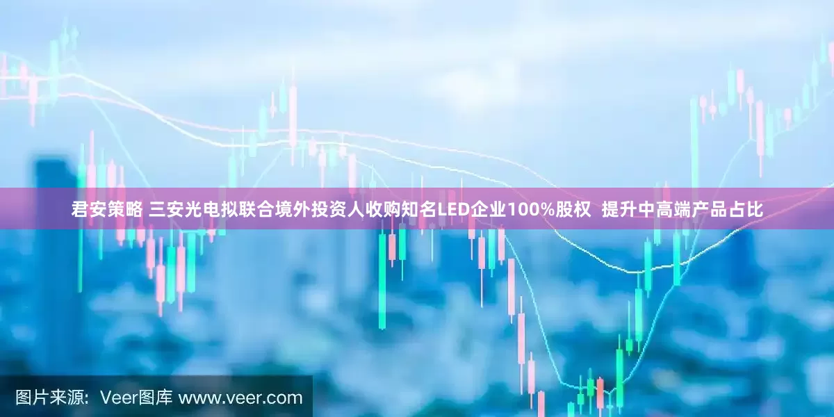 君安策略 三安光电拟联合境外投资人收购知名LED企业100%股权  提升中高端产品占比