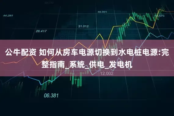公牛配资 如何从房车电源切换到水电桩电源:完整指南_系统_供电_发电机
