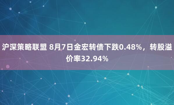 沪深策略联盟 8月7日金宏转债下跌0.48%，转股溢价率32.94%