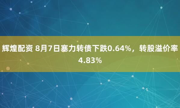 辉煌配资 8月7日塞力转债下跌0.64%，转股溢价率4.83%