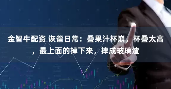 金智牛配资 诙谐日常：叠果汁杯崩，杯叠太高，最上面的掉下来，摔成玻璃渣