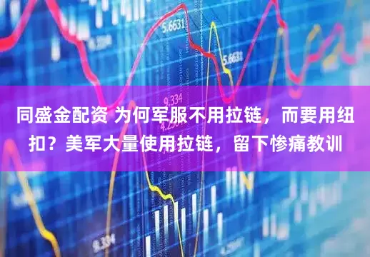 同盛金配资 为何军服不用拉链，而要用纽扣？美军大量使用拉链，留下惨痛教训