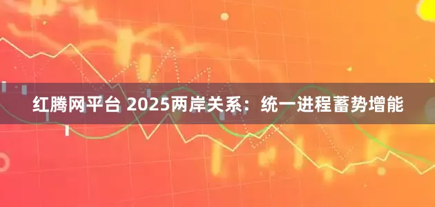 红腾网平台 2025两岸关系：统一进程蓄势增能