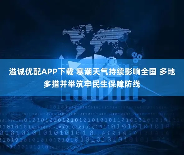 溢诚优配APP下载 寒潮天气持续影响全国 多地多措并举筑牢民生保障防线