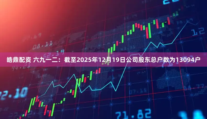 皓鼎配资 六九一二：截至2025年12月19日公司股东总户数为13094户