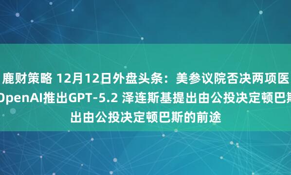 鹿财策略 12月12日外盘头条：美参议院否决两项医保法案 OpenAI推出GPT-5.2 泽连斯基提出由公投决定顿巴斯的前途