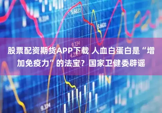 股票配资期货APP下载 人血白蛋白是“增加免疫力”的法宝？国家卫健委辟谣