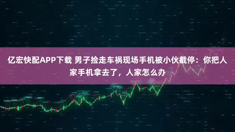 亿宏快配APP下载 男子捡走车祸现场手机被小伙截停：你把人家手机拿去了，人家怎么办