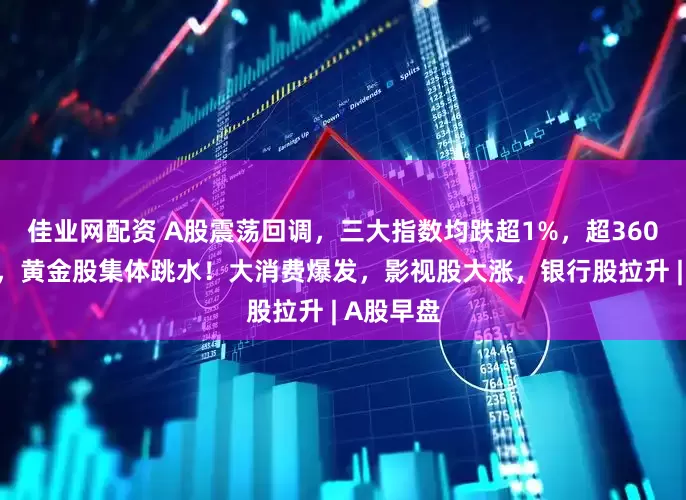 佳业网配资 A股震荡回调，三大指数均跌超1%，超3600股下跌，黄金股集体跳水！大消费爆发，影视股大涨，银行股拉升 | A股早盘