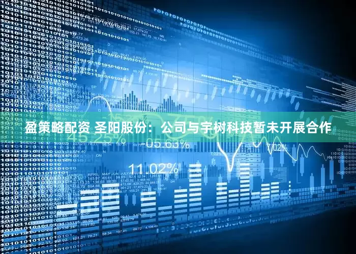 盈策略配资 圣阳股份：公司与宇树科技暂未开展合作