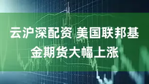云沪深配资 美国联邦基金期货大幅上涨